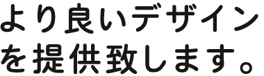 より良いデザインを提供致します。