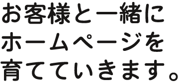 お客様と一緒にホームページを育てていきます。